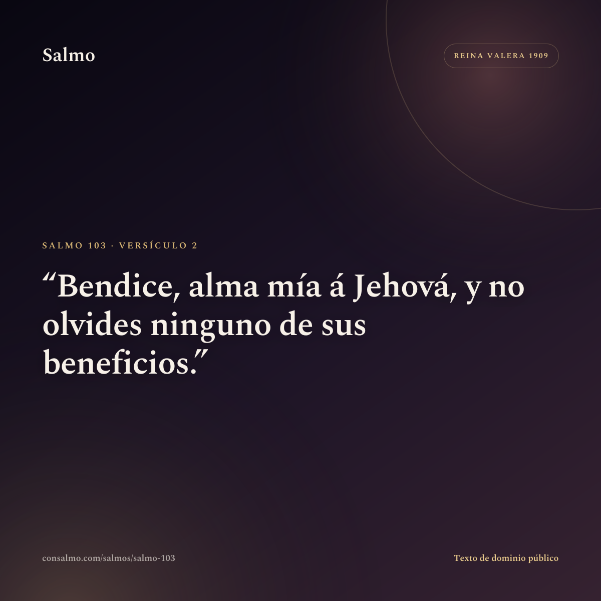 Salmo 103, versículo 2: Bendice, alma mía á Jehová, y no olvides ninguno de sus beneficios.