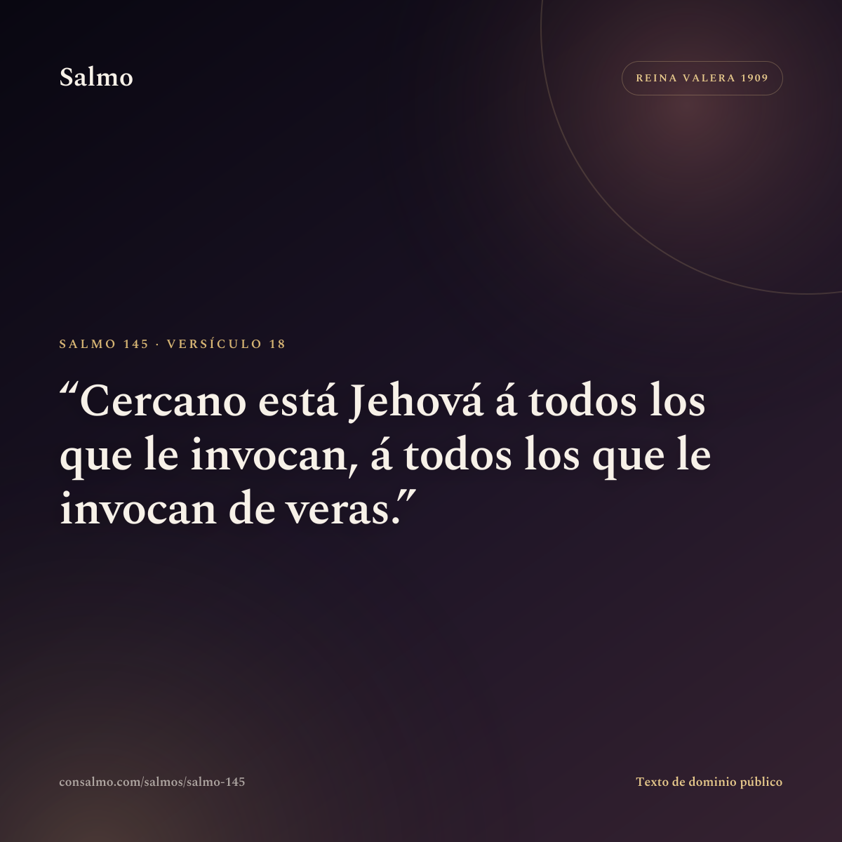 Salmo 145, versículo 18: Cercano está Jehová á todos los que le invocan, á todos los que le invocan de veras.