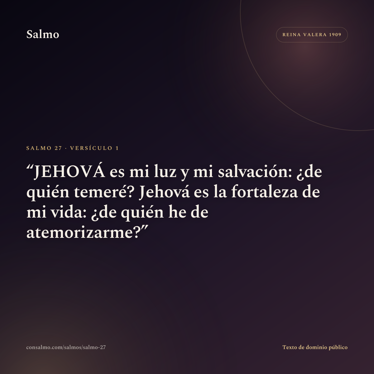 Salmo 27, versículo 1: JEHOVÁ es mi luz y mi salvación: ¿de quién temeré? Jehová es la fortaleza de mi vida: ¿de quién he de atemorizarme?
