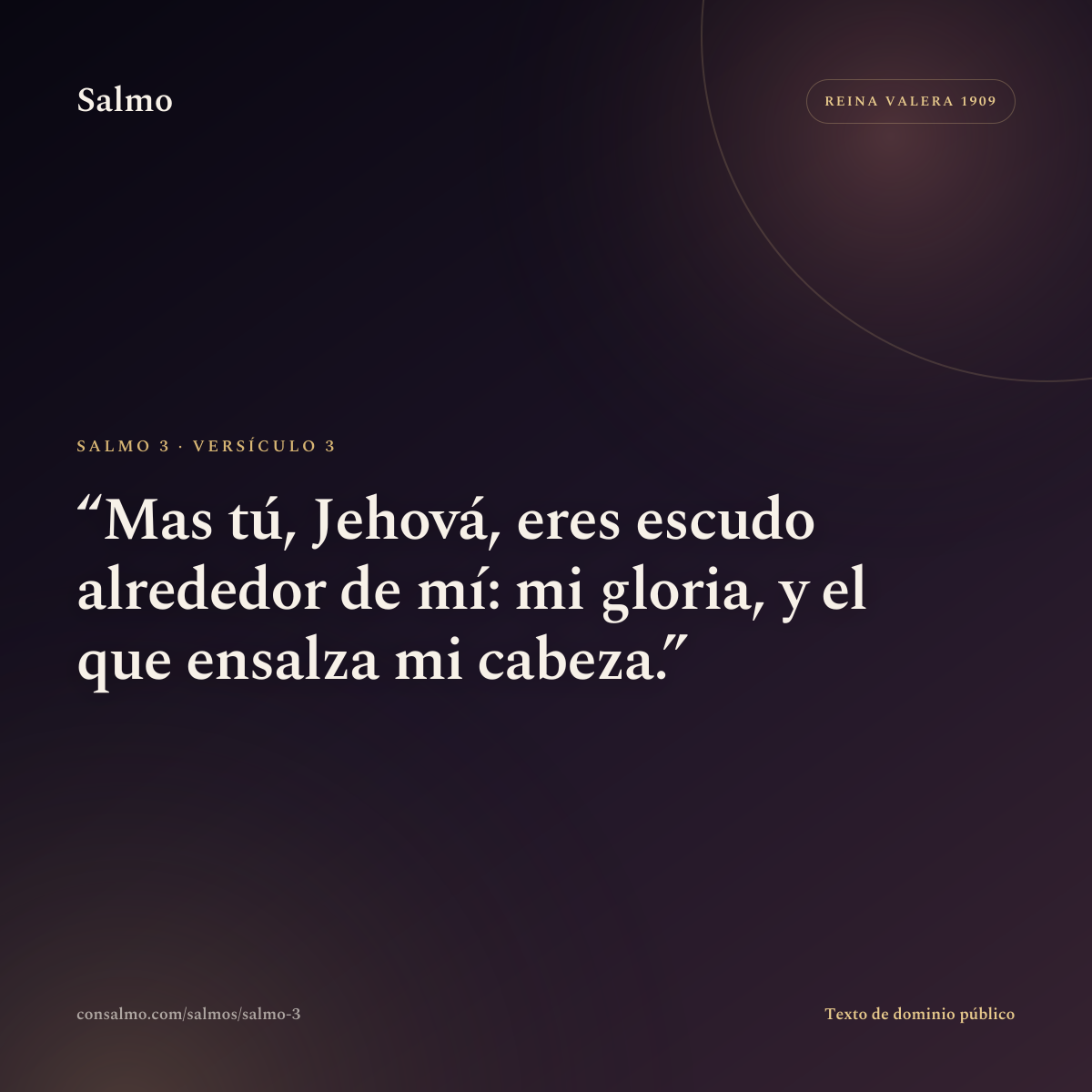 Salmo 3, versículo 3: Mas tú, Jehová, eres escudo alrededor de mí: mi gloria, y el que ensalza mi cabeza.