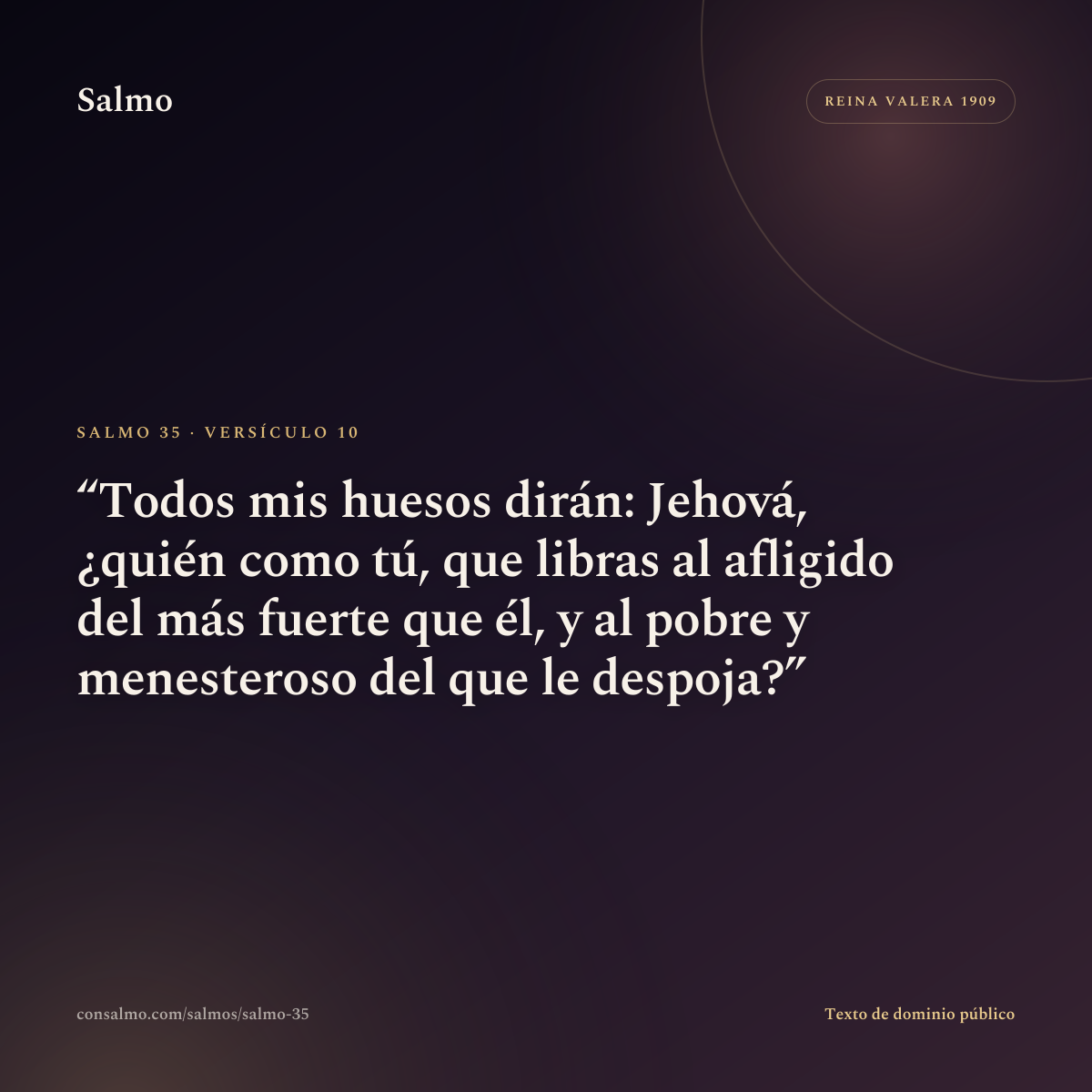 Salmo 35, versículo 10: Todos mis huesos dirán: Jehová, ¿quién como tú, que libras al afligido del más fuerte que él, y al pobre y menesteroso del que le despoja?